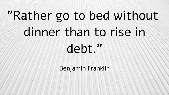 Rather go to bed without dinner than to rise in debt. - Benjamin Franklin