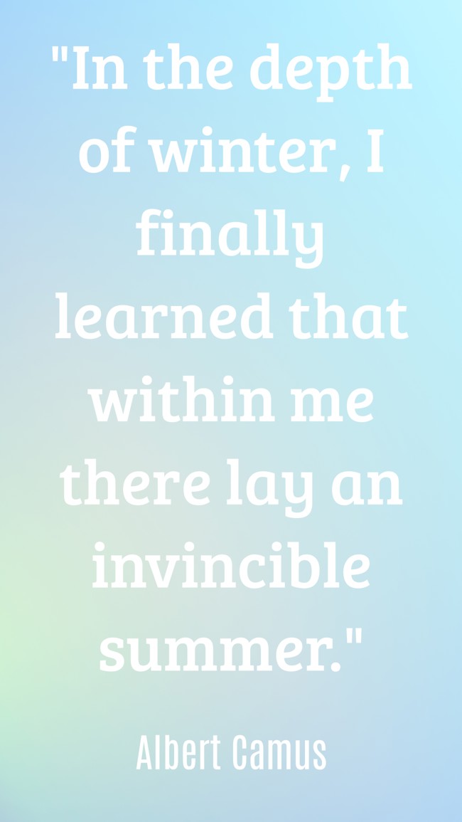 In the depth of winter, I finally learned that within me there lay an invincible summer. - Albert Camus