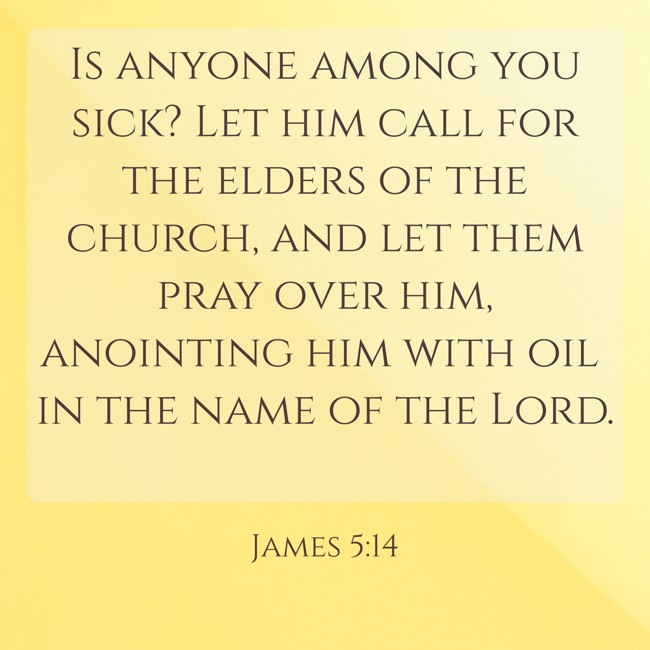  Is anyone among you sick? Let him call for the elders of the church, and let them pray over him, anointing him with oil in the name of the Lord.   - James 5:14 