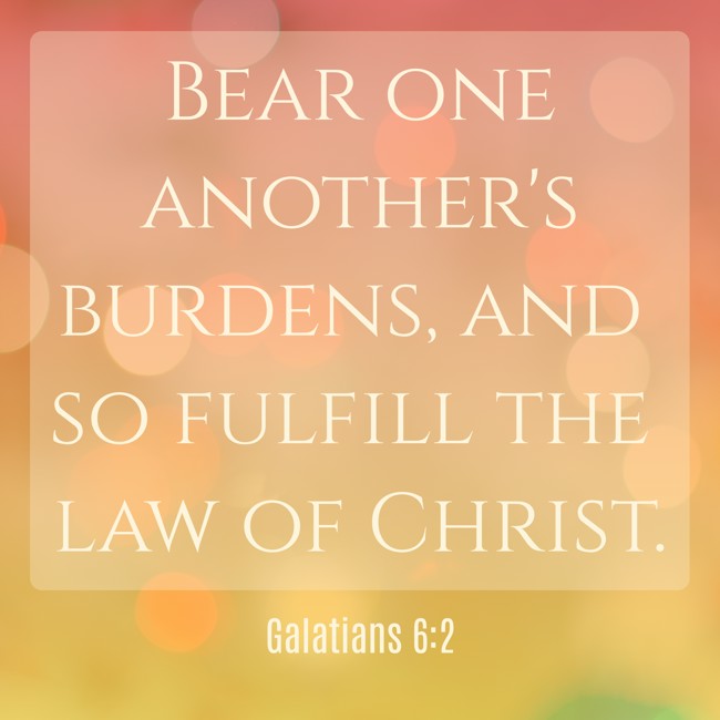  Bear one another's burdens, and so fulfill the law of Christ.   - Galatians 6:2 