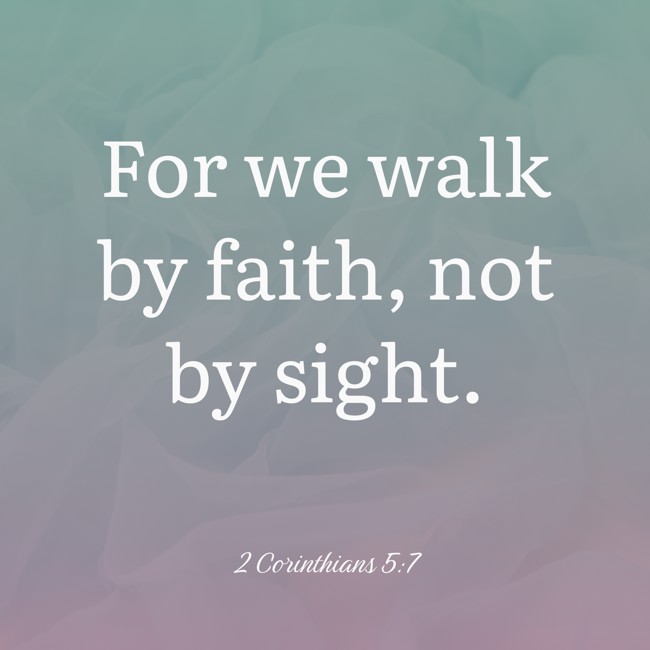 For we walk by faith, not by sight. - 2 Corinthians 5:7