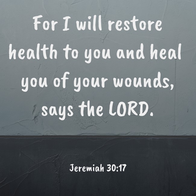 For I will restore health to you and heal you of your wounds, says the LORD. - Jeremiah 30:17