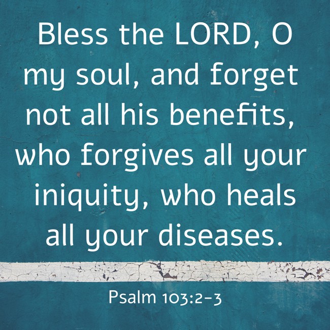  Bless the LORD, O my soul, and forget not all his benefits, who forgives all your iniquity, who heals all your diseases.   - Psalm 103:2-3 
