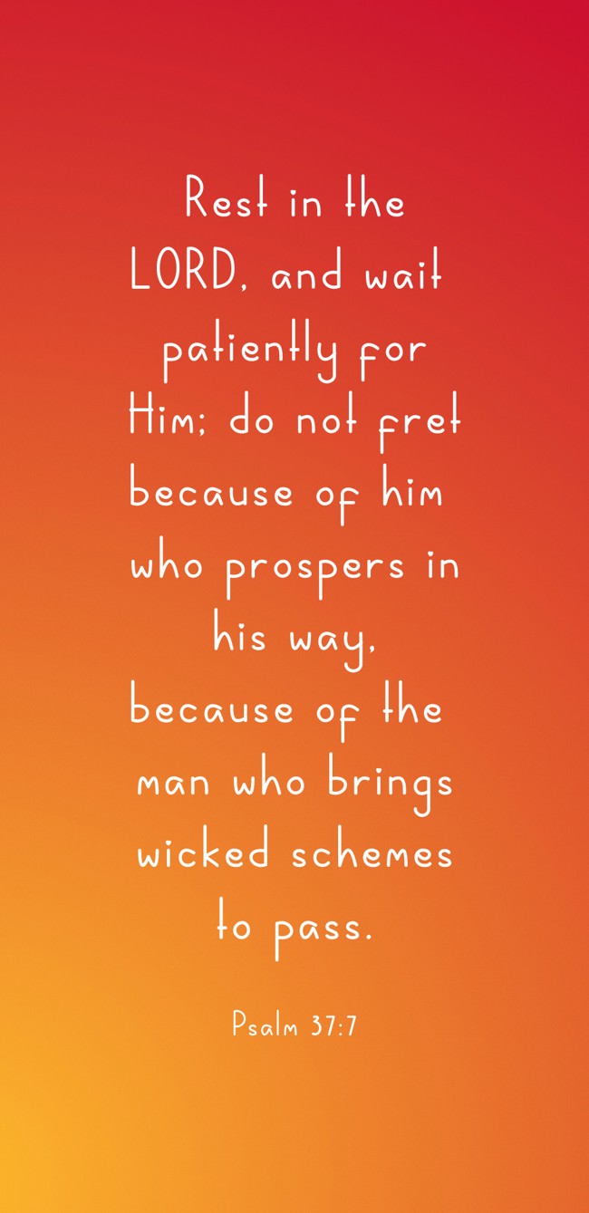  Rest in the LORD, and wait patiently for Him; do not fret because of him who prospers in his way, because of the man who brings wicked schemes to pass.   - Psalm 37:7 