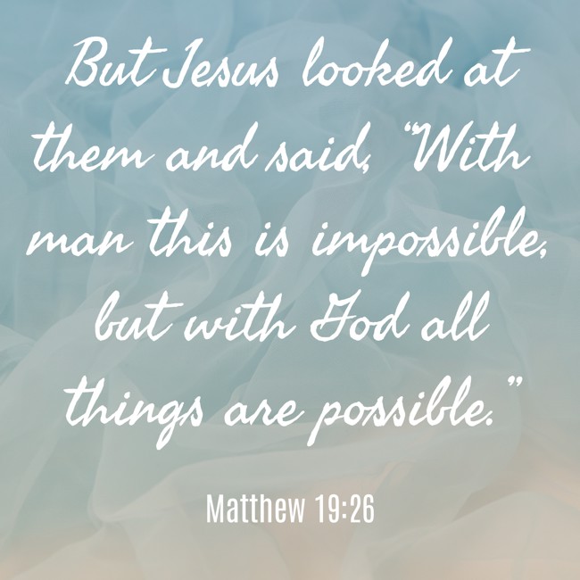 But Jesus looked at them and said, “With man this is impossible, but with God all things are possible.” - Matthew 19:26