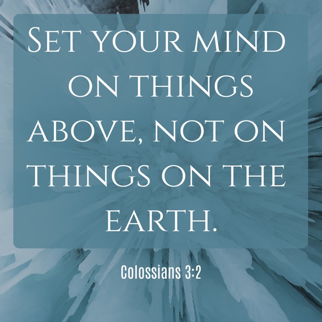  Set your mind on things above, not on things on the earth.   - Colossians 3:2 