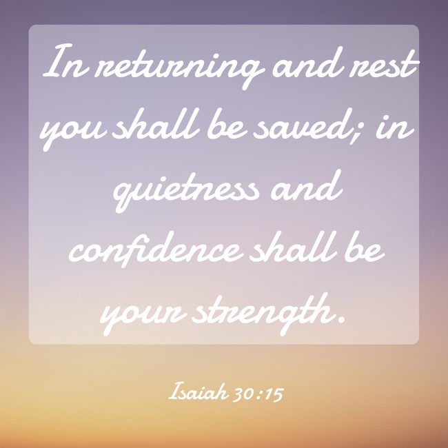  In returning and rest you shall be saved; in quietness and confidence shall be your strength.   - Isaiah 30:15 