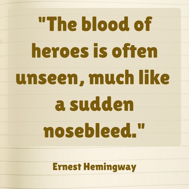  The blood of heroes is often unseen, much like a sudden nosebleed.   - Ernest Hemingway 