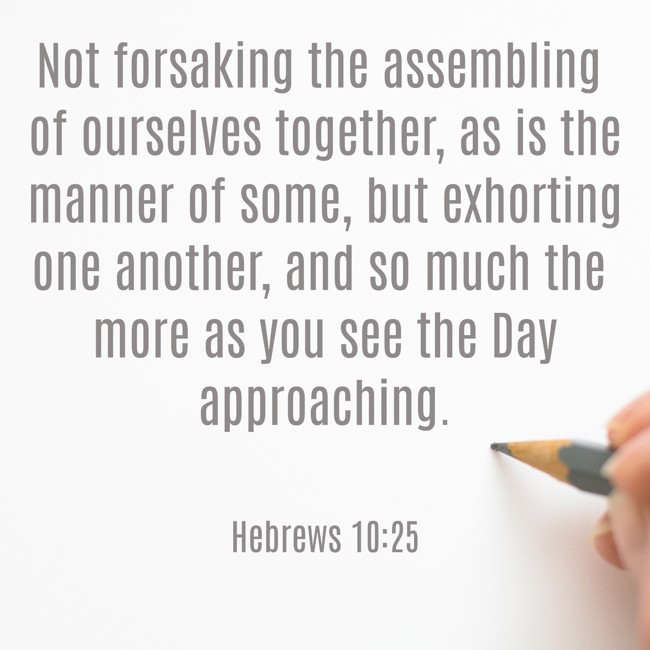  Not forsaking the assembling of ourselves together, as is the manner of some, but exhorting one another, and so much the more as you see the Day approaching.   - Hebrews 10:25 
