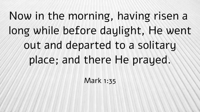  Now in the morning, having risen a long while before daylight, He went out and departed to a solitary place; and there He prayed.   - Mark 1:35 