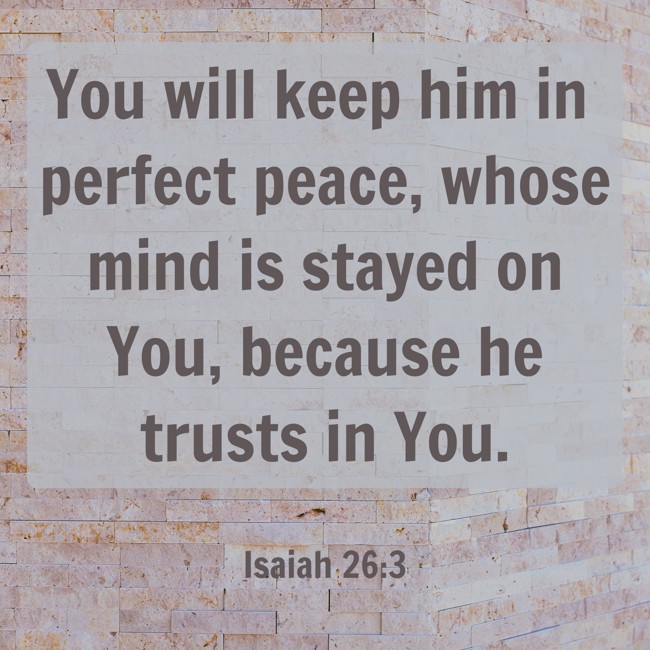 You will keep him in perfect peace, whose mind is stayed on You, because he trusts in You. - Isaiah 26:3