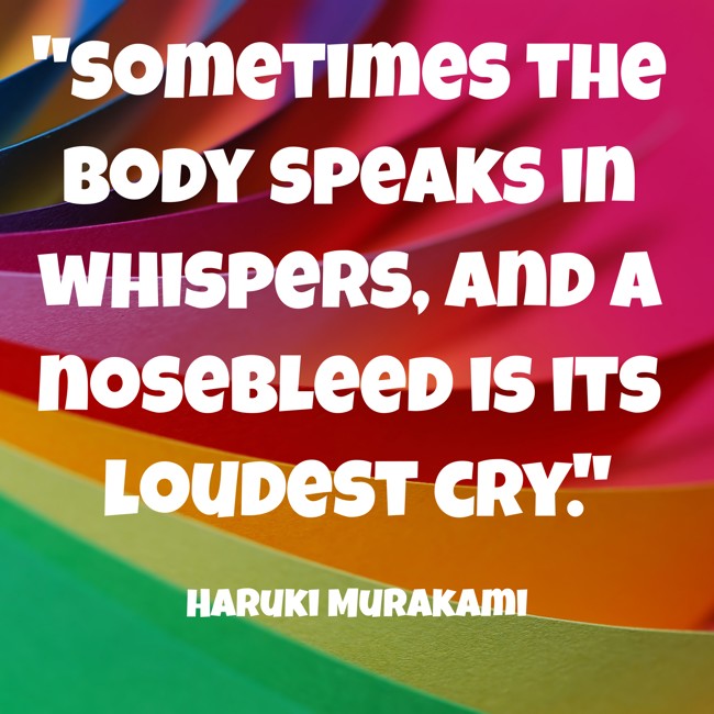  Sometimes the body speaks in whispers, and a nosebleed is its loudest cry.   - Haruki Murakami 