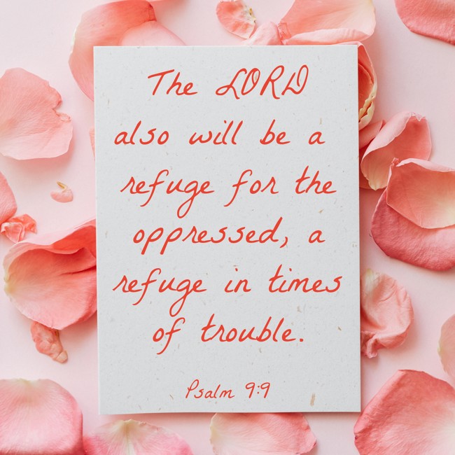 The LORD also will be a refuge for the oppressed, a refuge in times of trouble. - Psalm 9:9