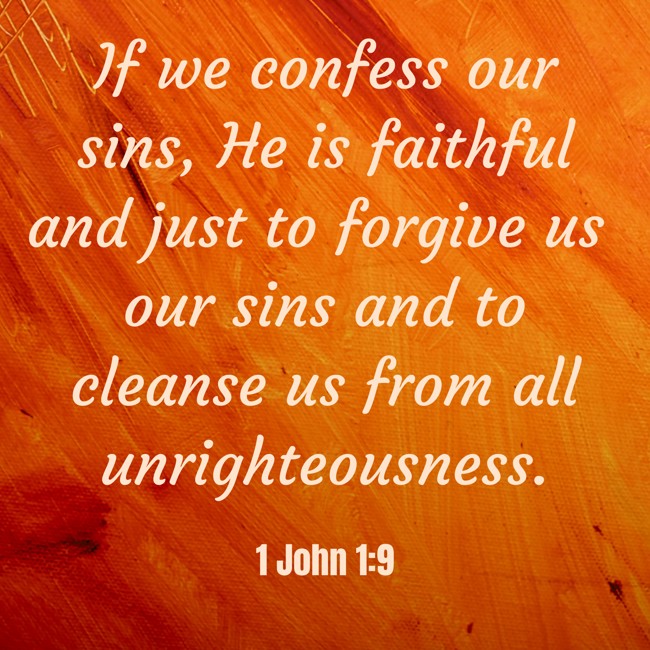  If we confess our sins, He is faithful and just to forgive us our sins and to cleanse us from all unrighteousness.   - 1 John 1:9 