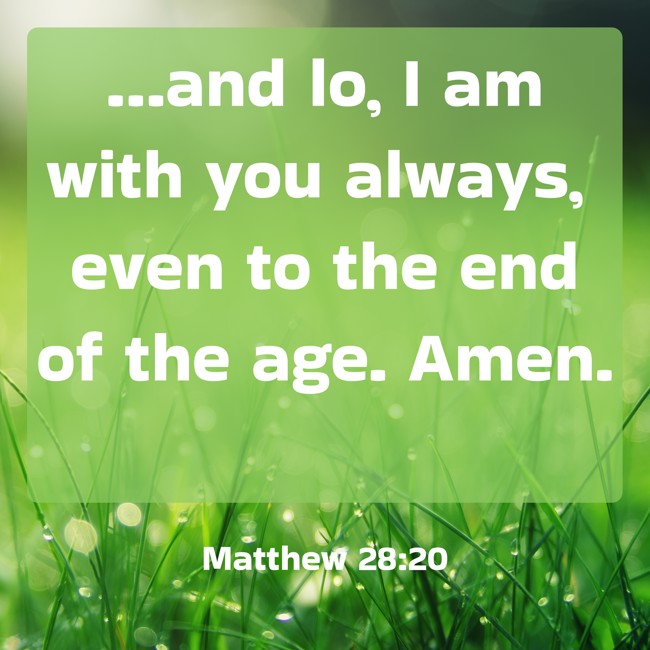  …and lo, I am with you always, even to the end of the age. Amen.   - Matthew 28:20 