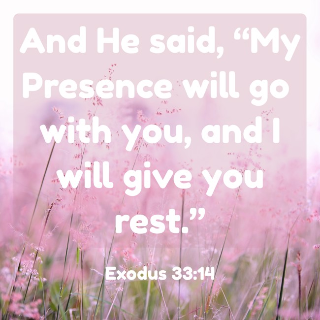  And He said, “My Presence will go with you, and I will give you rest.”   - Exodus 33:14 