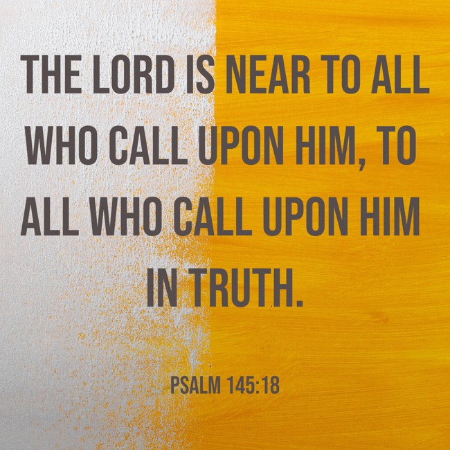  The LORD is near to all who call upon Him, to all who call upon Him in truth.   - Psalm 145:18 