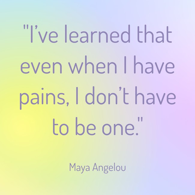 I’ve learned that even when I have pains, I don’t have to be one. - Maya Angelou