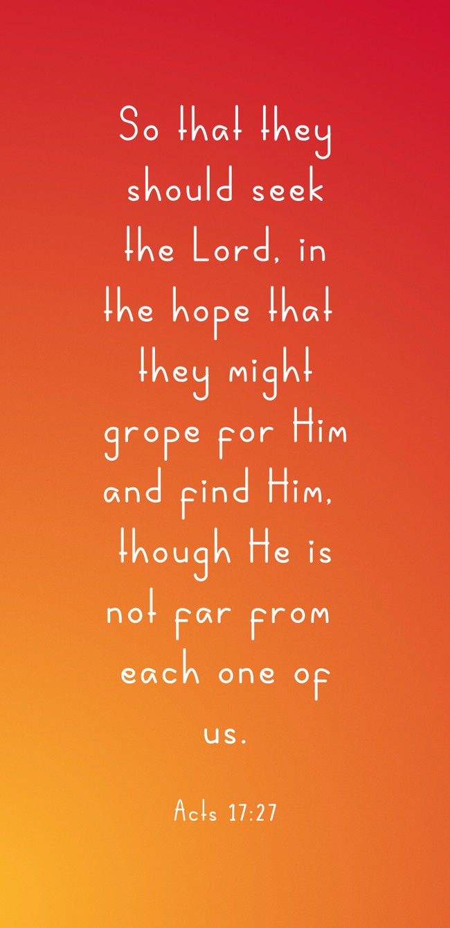  So that they should seek the Lord, in the hope that they might grope for Him and find Him, though He is not far from each one of us.   - Acts 17:27 