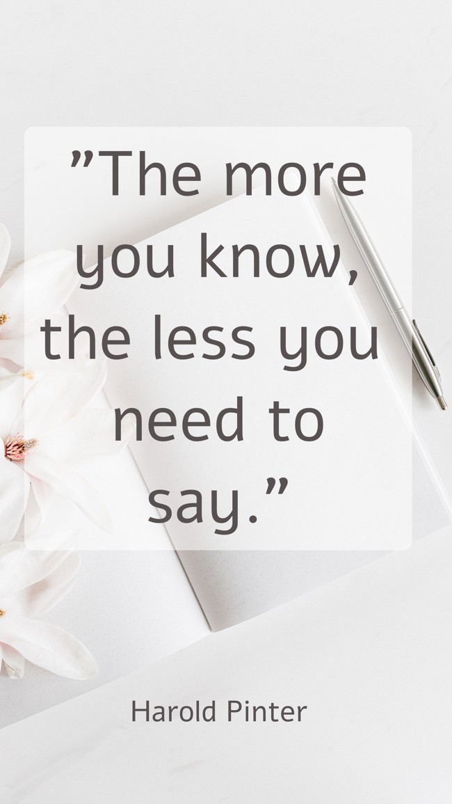 The more you know, the less you need to say. - Harold Pinter