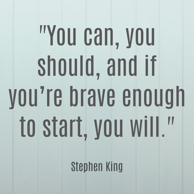 You can, you should, and if you’re brave enough to start, you will. - Stephen King