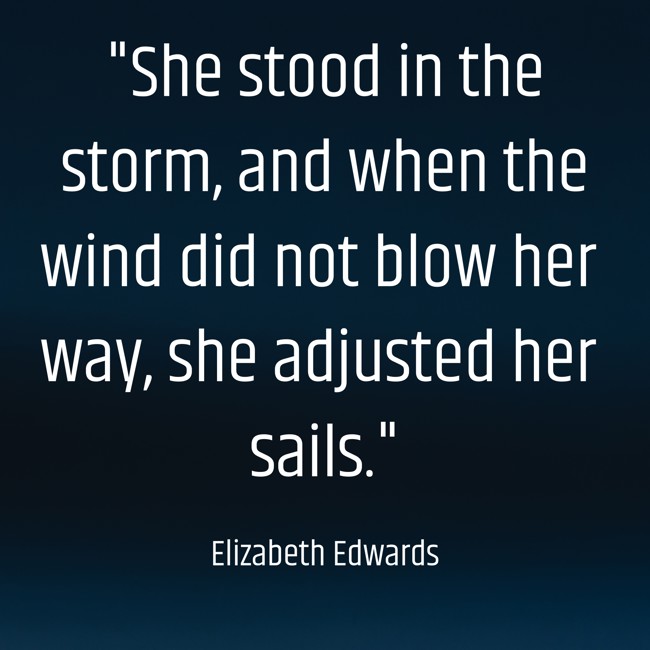She stood in the storm, and when the wind did not blow her way, she adjusted her sails. - Elizabeth Edwards