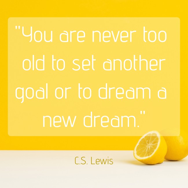You are never too old to set another goal or to dream a new dream. - C.S. Lewis