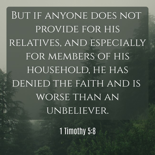 But if anyone does not provide for his relatives, and especially for members of his household, he has denied the faith and is worse than an unbeliever. - 1 Timothy 5:8
