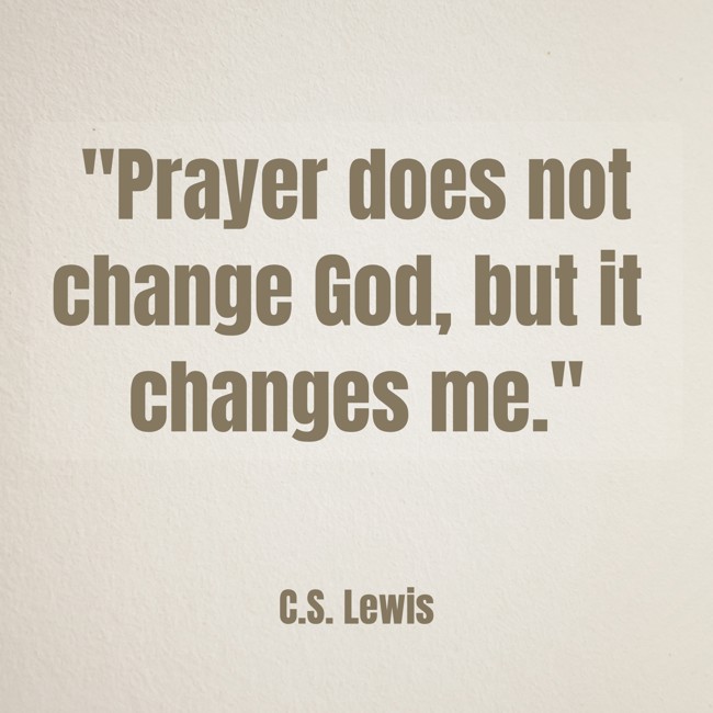  Prayer does not change God, but it changes me.   - C.S. Lewis 