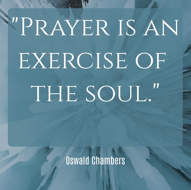  Prayer is an exercise of the soul.   - Oswald Chambers 
