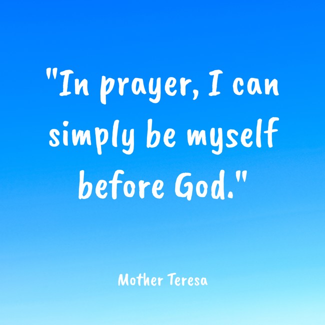  In prayer, I can simply be myself before God.   - Mother Teresa 