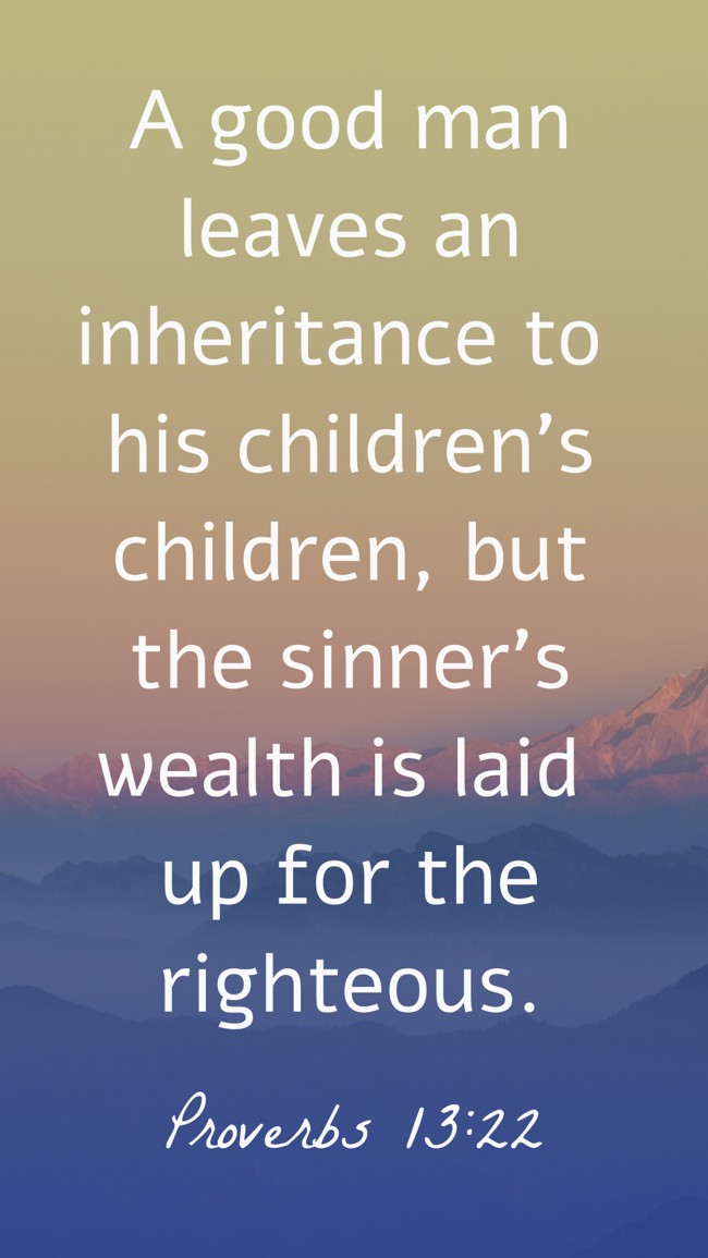 A good man leaves an inheritance to his children's children, but the sinner's wealth is laid up for the righteous. - Proverbs 13:22