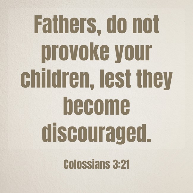 Fathers, do not provoke your children, lest they become discouraged. - Colossians 3:21