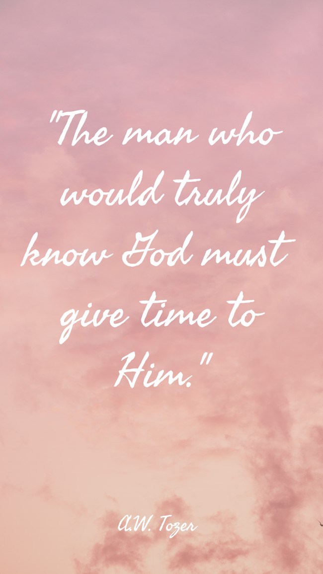  The man who would truly know God must give time to Him.   - A.W. Tozer 