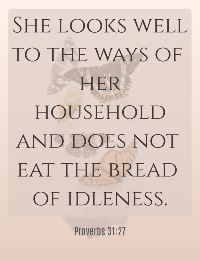 She looks well to the ways of her household and does not eat the bread of idleness. - Proverbs 31:27