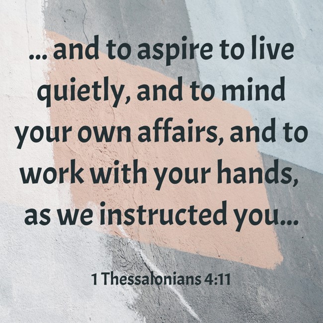 ... and to aspire to live quietly, and to mind your own affairs, and to work with your hands, as we instructed you... - 1 Thessalonians 4:11