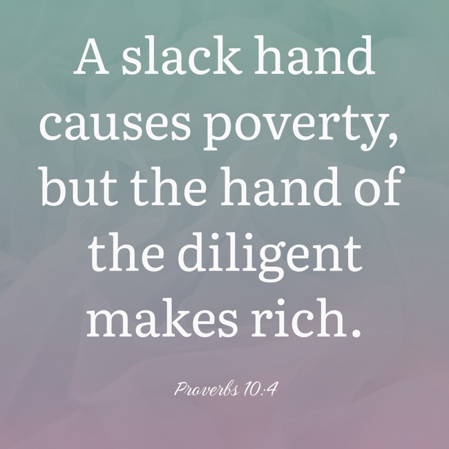 A slack hand causes poverty, but the hand of the diligent makes rich. - Proverbs 10:4