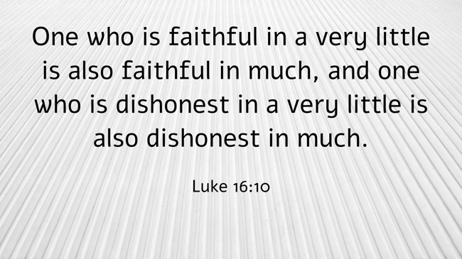 One who is faithful in a very little is also faithful in much, and one who is dishonest in a very little is also dishonest in much. - Luke 16:10