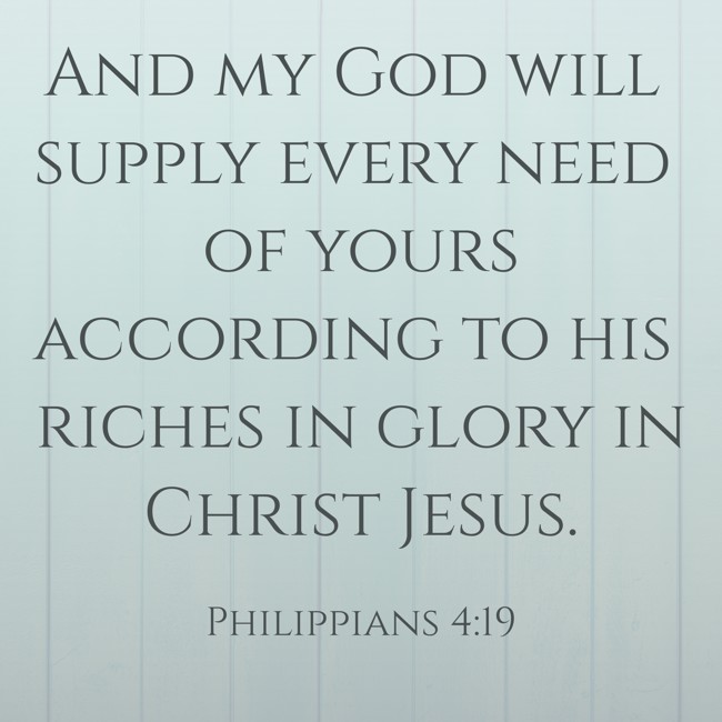 And my God will supply every need of yours according to his riches in glory in Christ Jesus. - Philippians 4:19