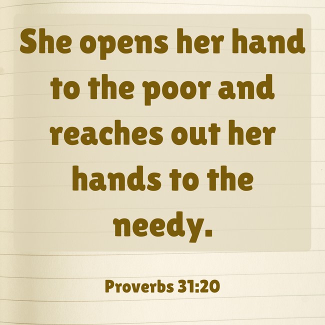 She opens her hand to the poor and reaches out her hands to the needy. - Proverbs 31:20