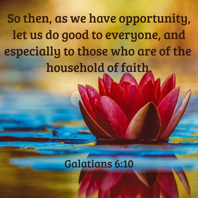 So then, as we have opportunity, let us do good to everyone, and especially to those who are of the household of faith. - Galatians 6:10