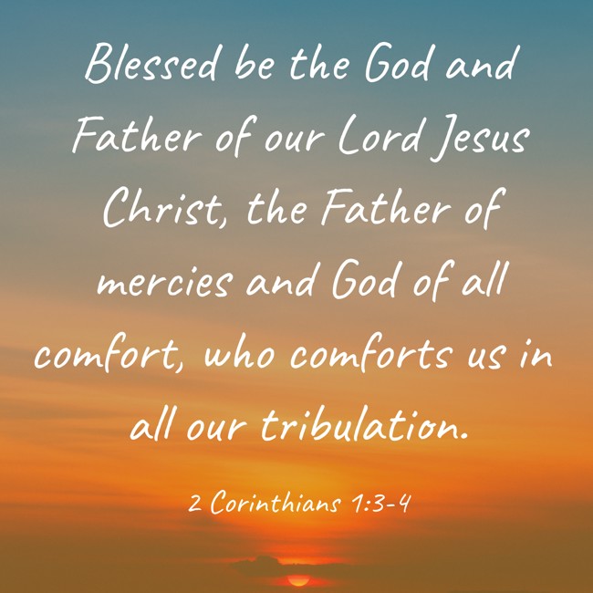 Blessed be the God and Father of our Lord Jesus Christ, the Father of mercies and God of all comfort, who comforts us in all our tribulation. - 2 Corinthians 1:3-4