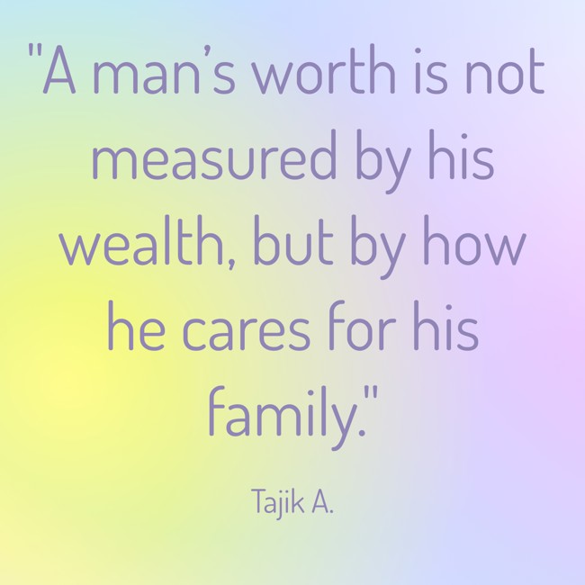 A man’s worth is not measured by his wealth, but by how he cares for his family. - Tajik A.