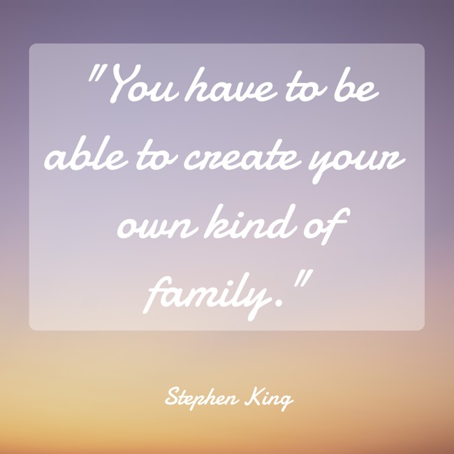 You have to be able to create your own kind of family. - Stephen King