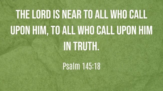 The LORD is near to all who call upon Him, to all who call upon Him in truth. - Psalm 145:18