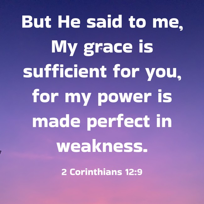 But He said to me, My grace is sufficient for you, for my power is made perfect in weakness. - 2 Corinthians 12:9