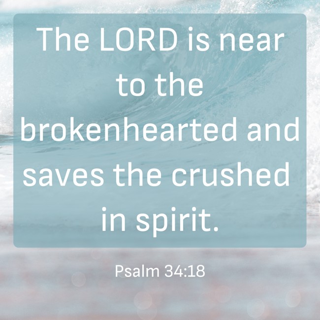 The LORD is near to the brokenhearted and saves the crushed in spirit. - Psalm 34:18