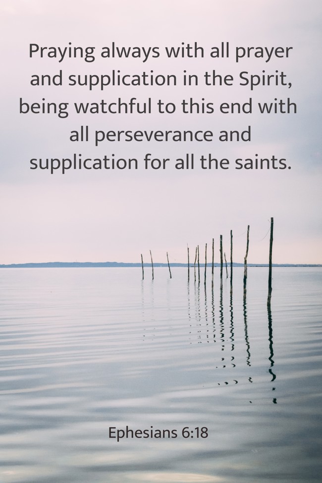 Praying always with all prayer and supplication in the Spirit, being watchful to this end with all perseverance and supplication for all the saints. - Ephesians 6:18