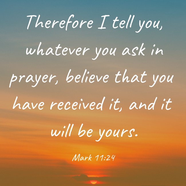 Therefore I tell you, whatever you ask in prayer, believe that you have received it, and it will be yours. - Mark 11:24