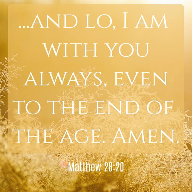 ...and lo, I am with you always, even to the end of the age. Amen. - Matthew 28:20